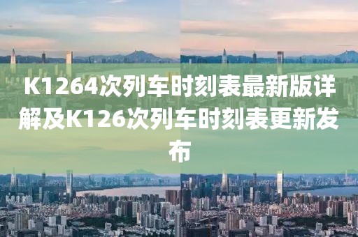 K1264次列車時刻表最新版詳解及K126次列車時刻表更新發(fā)布