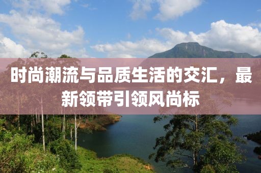 時尚潮流與品質(zhì)生活的交匯，最新領(lǐng)帶引領(lǐng)風(fēng)尚標