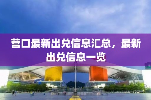 營口最新出兌信息匯總，最新出兌信息一覽
