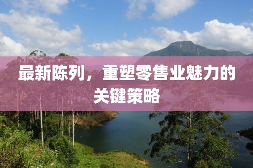 最新陳列，重塑零售業(yè)魅力的關(guān)鍵策略