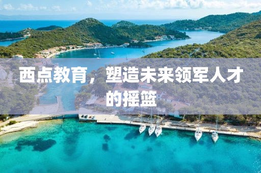 西點(diǎn)教育，塑造未來(lái)領(lǐng)軍人才的搖籃