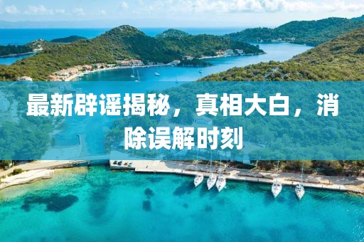 最新辟謠揭秘，真相大白，消除誤解時刻