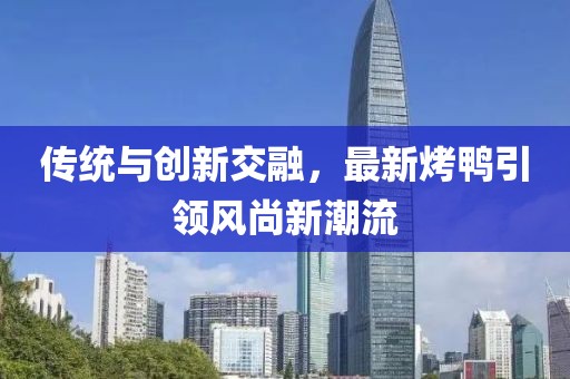 傳統(tǒng)與創(chuàng)新交融，最新烤鴨引領(lǐng)風(fēng)尚新潮流