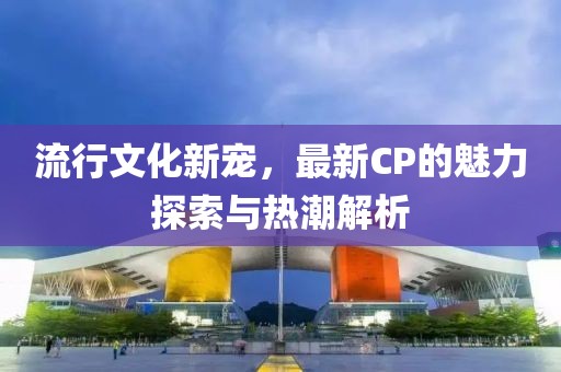 流行文化新寵，最新CP的魅力探索與熱潮解析
