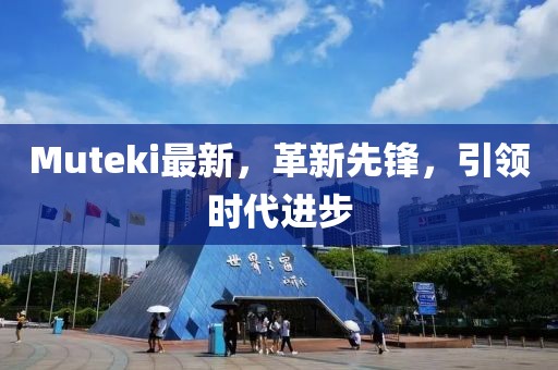 Muteki最新，革新先鋒，引領(lǐng)時(shí)代進(jìn)步