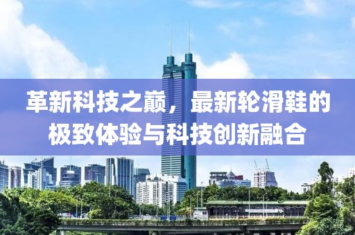 革新科技之巔，最新輪滑鞋的極致體驗(yàn)與科技創(chuàng)新融合