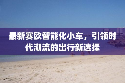 最新賽歐智能化小車，引領(lǐng)時代潮流的出行新選擇