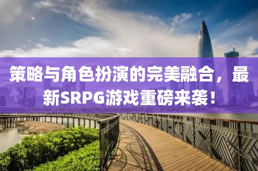 策略與角色扮演的完美融合，最新SRPG游戲重磅來襲！