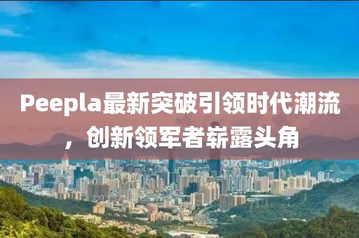 Peepla最新突破引領(lǐng)時(shí)代潮流，創(chuàng)新領(lǐng)軍者嶄露頭角