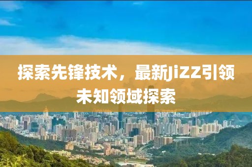 探索先鋒技術(shù)，最新JiZZ引領(lǐng)未知領(lǐng)域探索