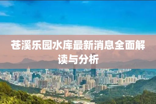 蒼溪樂園水庫最新消息全面解讀與分析