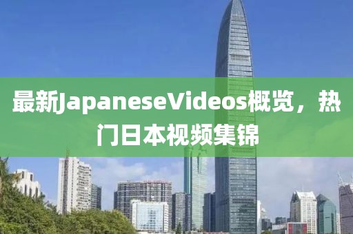 最新JapaneseVideos概覽，熱門日本視頻集錦