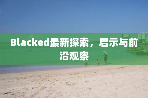 Blacked最新探索，啟示與前沿觀察