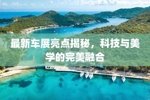 最新車展亮點揭秘，科技與美學(xué)的完美融合