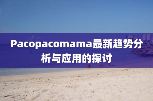 Pacopacomama最新趨勢(shì)分析與應(yīng)用的探討