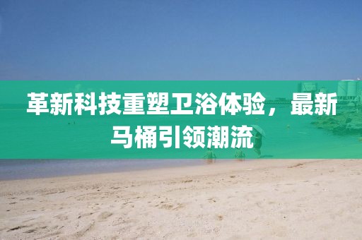 革新科技重塑衛(wèi)浴體驗(yàn)，最新馬桶引領(lǐng)潮流