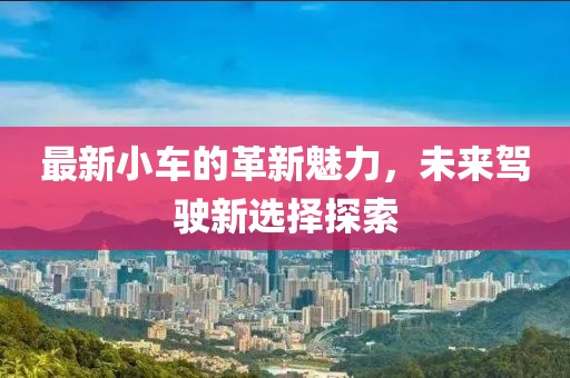 最新小車的革新魅力，未來(lái)駕駛新選擇探索