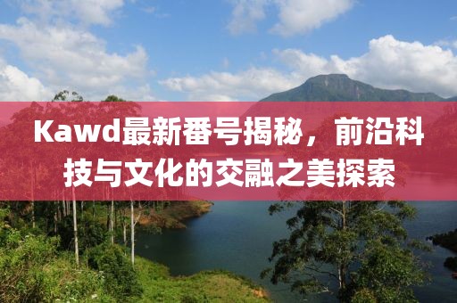 Kawd最新番號(hào)揭秘，前沿科技與文化的交融之美探索