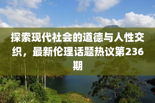 探索現(xiàn)代社會的道德與人性交織，最新倫理話題熱議第236期