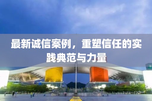 最新誠信案例，重塑信任的實(shí)踐典范與力量