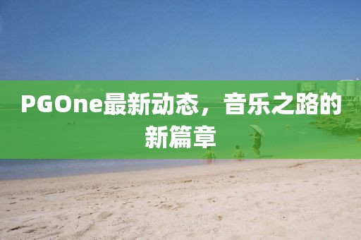 PGOne最新動態(tài)，音樂之路的新篇章