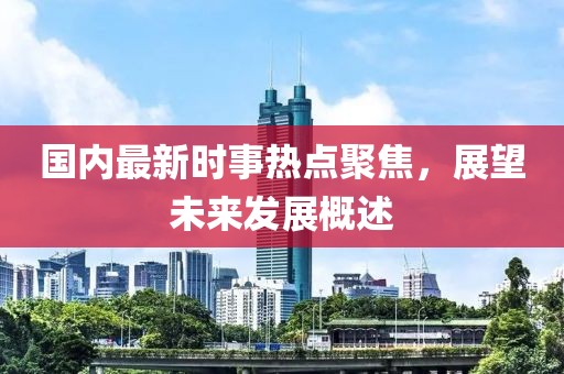 國內(nèi)最新時(shí)事熱點(diǎn)聚焦，展望未來發(fā)展概述