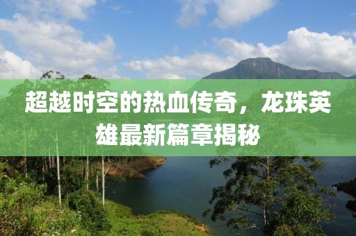 超越時(shí)空的熱血傳奇，龍珠英雄最新篇章揭秘