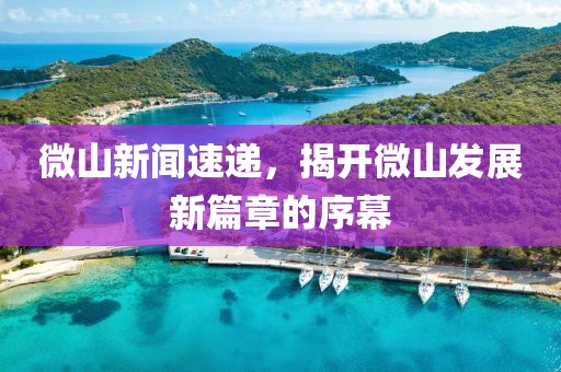微山新聞速遞，揭開微山發(fā)展新篇章的序幕
