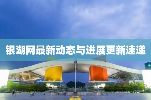銀湖網(wǎng)最新動態(tài)與進(jìn)展更新速遞