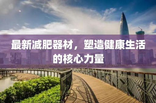 最新減肥器材，塑造健康生活的核心力量