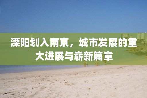 溧陽劃入南京，城市發(fā)展的重大進(jìn)展與嶄新篇章
