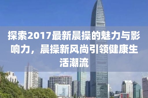 探索2017最新晨操的魅力與影響力，晨操新風(fēng)尚引領(lǐng)健康生活潮流