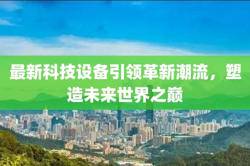 最新科技設(shè)備引領(lǐng)革新潮流，塑造未來世界之巔