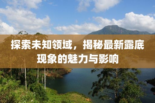 探索未知領(lǐng)域，揭秘最新露底現(xiàn)象的魅力與影響