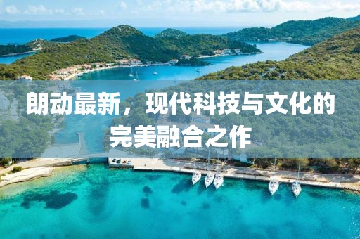 朗動最新，現(xiàn)代科技與文化的完美融合之作