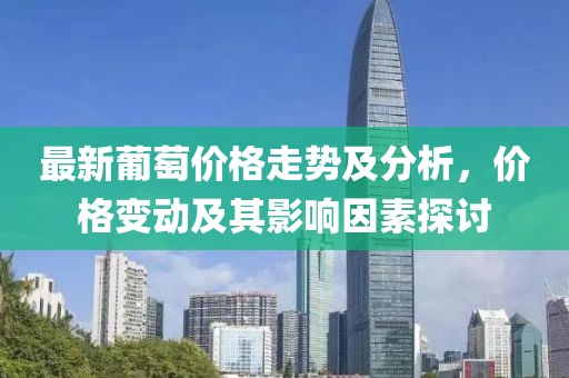 最新葡萄價(jià)格走勢(shì)及分析，價(jià)格變動(dòng)及其影響因素探討