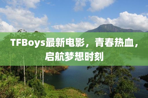 TFBoys最新電影，青春熱血，啟航夢(mèng)想時(shí)刻
