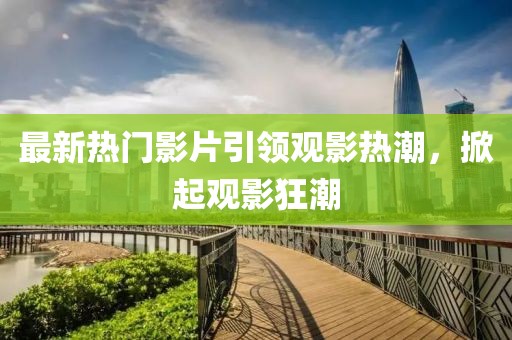 最新熱門影片引領(lǐng)觀影熱潮，掀起觀影狂潮
