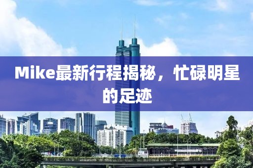 Mike最新行程揭秘，忙碌明星的足跡