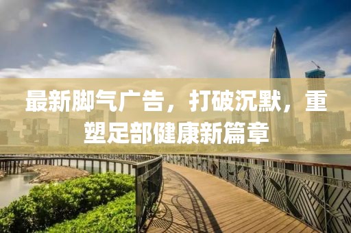 最新腳氣廣告，打破沉默，重塑足部健康新篇章