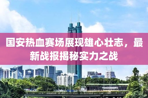 國安熱血賽場展現(xiàn)雄心壯志，最新戰(zhàn)報揭秘實力之戰(zhàn)