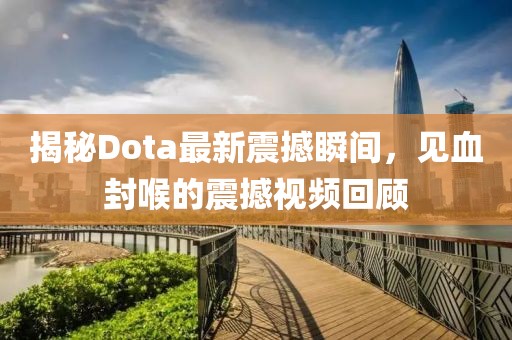 揭秘Dota最新震撼瞬間，見(jiàn)血封喉的震撼視頻回顧
