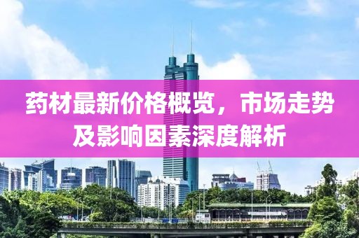 藥材最新價(jià)格概覽，市場(chǎng)走勢(shì)及影響因素深度解析