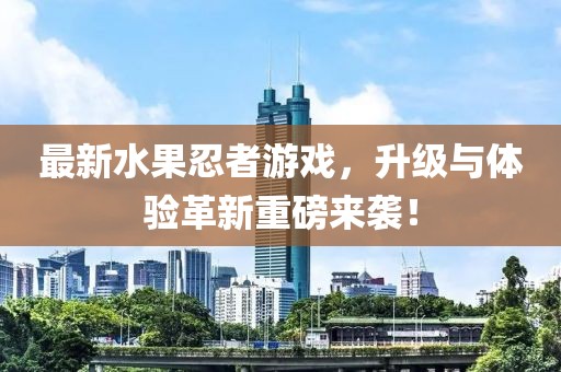 最新水果忍者游戲，升級與體驗革新重磅來襲！