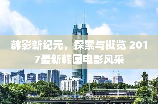 韓影新紀(jì)元，探索與概覽 2017最新韓國(guó)電影風(fēng)采