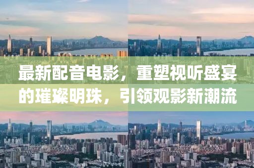 最新配音電影，重塑視聽盛宴的璀璨明珠，引領(lǐng)觀影新潮流