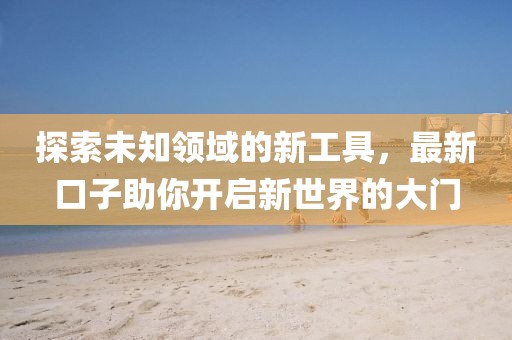 探索未知領(lǐng)域的新工具，最新口子助你開啟新世界的大門