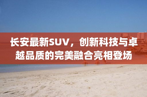 長安最新SUV，創(chuàng)新科技與卓越品質(zhì)的完美融合亮相登場