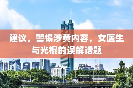 建議，警惕涉黃內(nèi)容，女醫(yī)生與光棍的誤解話(huà)題