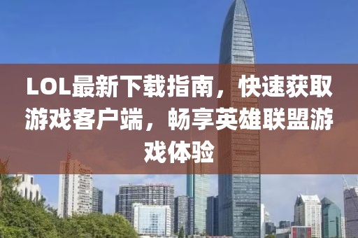 LOL最新下載指南，快速獲取游戲客戶端，暢享英雄聯(lián)盟游戲體驗(yàn)